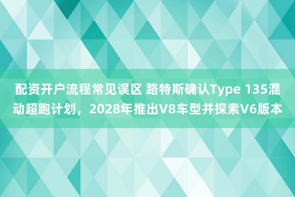 配资开户流程常见误区 路特斯确认Type 135混动超跑计划，2028年推出V8车型并探索V6版本