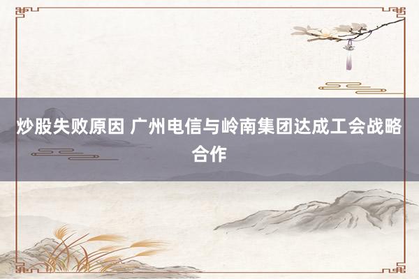 炒股失败原因 广州电信与岭南集团达成工会战略合作