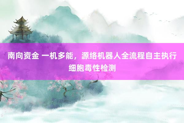 南向资金 一机多能，源络机器人全流程自主执行细胞毒性检测