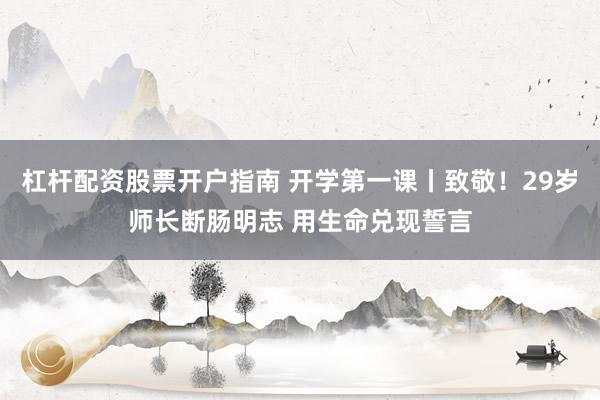 杠杆配资股票开户指南 开学第一课丨致敬！29岁师长断肠明志 用生命兑现誓言