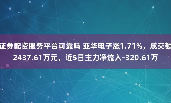 证券配资服务平台可靠吗 亚华电子涨1.71%，成交额2437.61万元，近5日主力净流入-320.61万