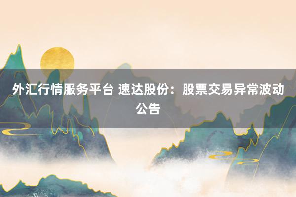 外汇行情服务平台 速达股份：股票交易异常波动公告