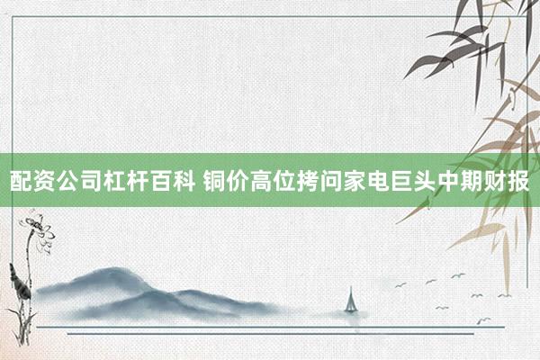 配资公司杠杆百科 铜价高位拷问家电巨头中期财报