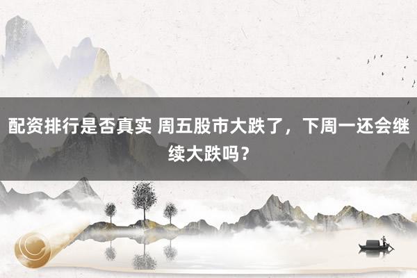 配资排行是否真实 周五股市大跌了，下周一还会继续大跌吗？