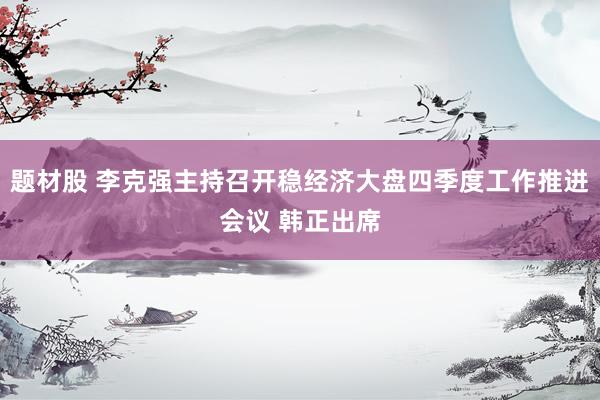题材股 李克强主持召开稳经济大盘四季度工作推进会议 韩正出席