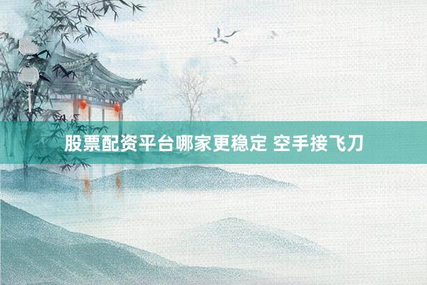 股票配资平台哪家更稳定 空手接飞刀