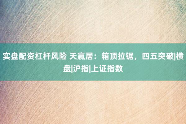 实盘配资杠杆风险 天赢居：箱顶拉锯，四五突破|横盘|沪指|上证指数
