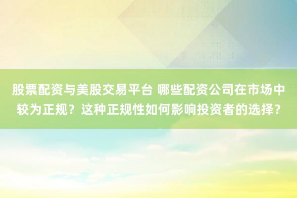 股票配资与美股交易平台 哪些配资公司在市场中较为正规？这种正规性如何影响投资者的选择？