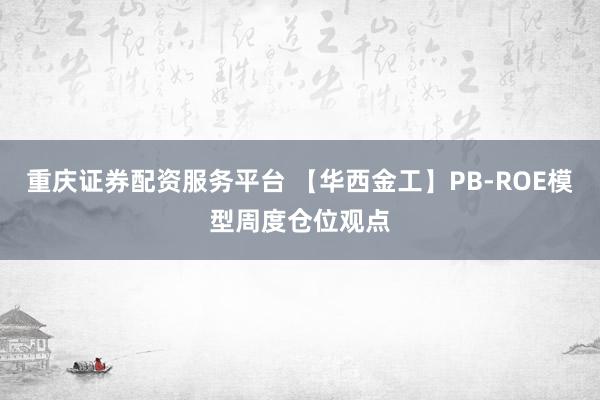 重庆证券配资服务平台 【华西金工】PB-ROE模型周度仓位观点