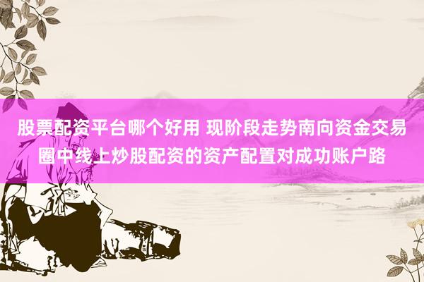 股票配资平台哪个好用 现阶段走势南向资金交易圈中线上炒股配资的资产配置对成功账户路
