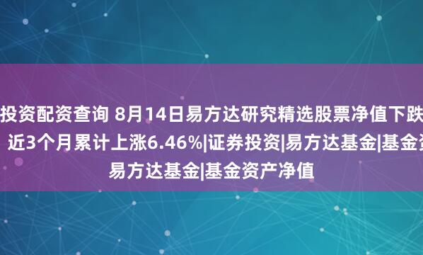 投资配资查询 8月14日易方达研究精选股票净值下跌1.18%，近3个月累计上涨6.46%|证券投资|易方达基金|基金资产净值