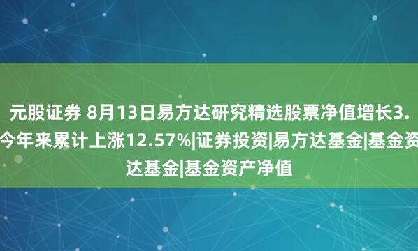 元股证券 8月13日易方达研究精选股票净值增长3.28%，今年来累计上涨12.57%|证券投资|易方达基金|基金资产净值