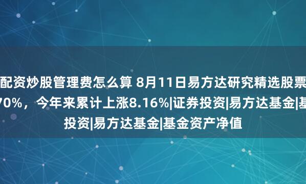 配资炒股管理费怎么算 8月11日易方达研究精选股票净值增长0.70%，今年来累计上涨8.16%|证券投资|易方达基金|基金资产净值