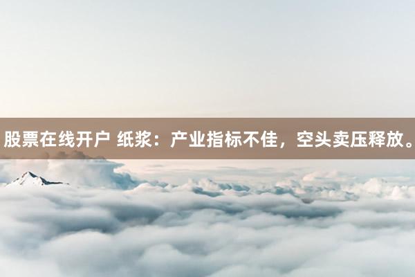 股票在线开户 纸浆：产业指标不佳，空头卖压释放。