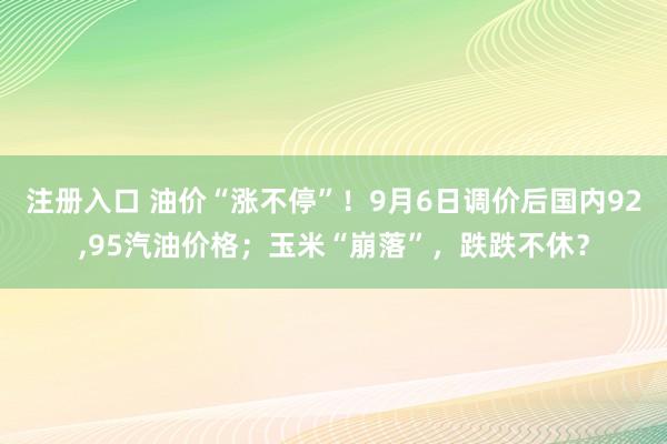 注册入口 油价“涨不停”！9月6日调价后国内92,95汽油价格；玉米“崩落”，跌跌不休？