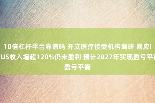 10倍杠杆平台靠谱吗 开立医疗接受机构调研 回应IVUS收入增超120%仍未盈利 预计2027年实现盈亏平衡