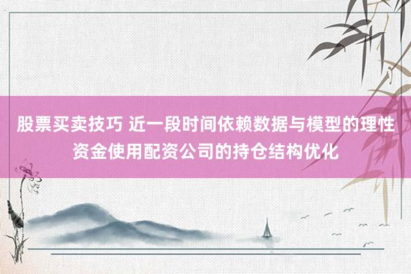 股票买卖技巧 近一段时间依赖数据与模型的理性资金使用配资公司的持仓结构优化