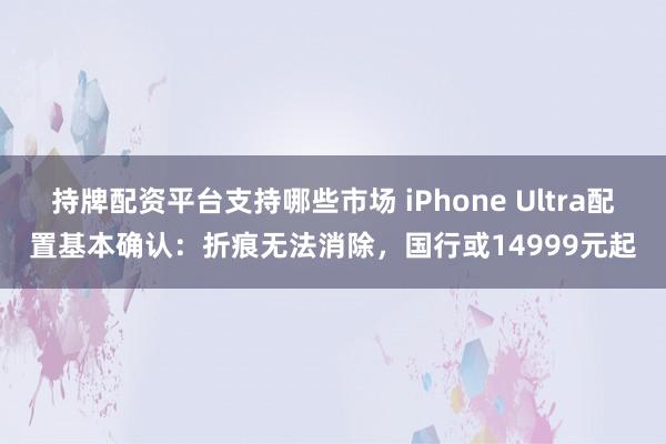 持牌配资平台支持哪些市场 iPhone Ultra配置基本确认：折痕无法消除，国行或14999元起