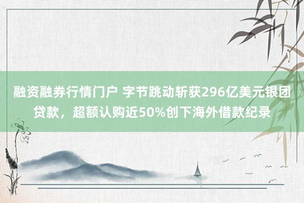 融资融券行情门户 字节跳动斩获296亿美元银团贷款，超额认购近50%创下海外借款纪录