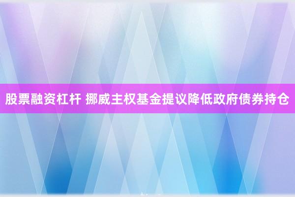 股票融资杠杆 挪威主权基金提议降低政府债券持仓