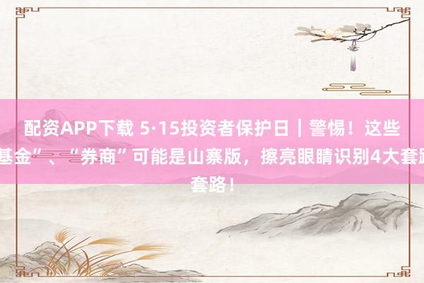 配资APP下载 5·15投资者保护日|警惕!这些“基金”、“券商”可能是山寨版,擦亮眼睛识别4大套路!