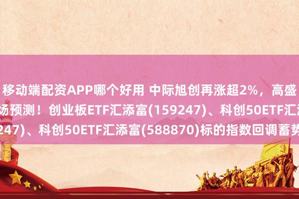 移动端配资APP哪个好用 中际旭创再涨超2%，高盛大幅上调光模块市场预测！创业板ETF汇添富(159247)、科创50ETF汇添富(588870)标的指数回调蓄势