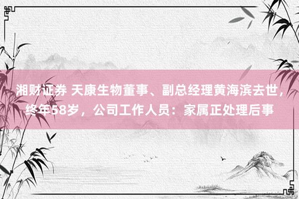 湘财证券 天康生物董事、副总经理黄海滨去世，终年58岁，公司工作人员：家属正处理后事