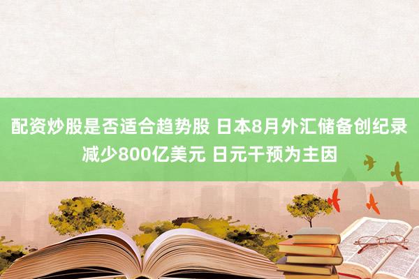 配资炒股是否适合趋势股 日本8月外汇储备创纪录减少800亿美元 日元干预为主因
