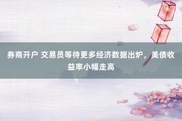 券商开户 交易员等待更多经济数据出炉，美债收益率小幅走高