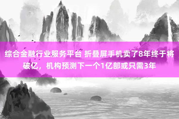 综合金融行业服务平台 折叠屏手机卖了8年终于将破亿，机构预测下一个1亿部或只需3年