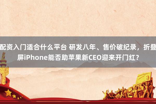 配资入门适合什么平台 研发八年、售价破纪录，折叠屏iPhone能否助苹果新CEO迎来开门红？