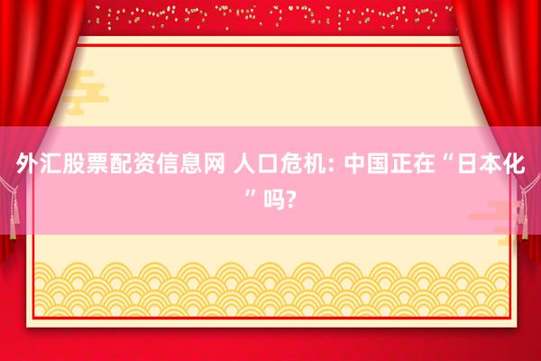 外汇股票配资信息网 人口危机: 中国正在“日本化”吗?