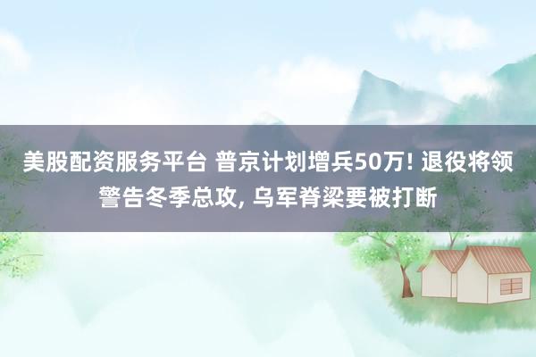 美股配资服务平台 普京计划增兵50万! 退役将领警告冬季总攻, 乌军脊梁要被打断
