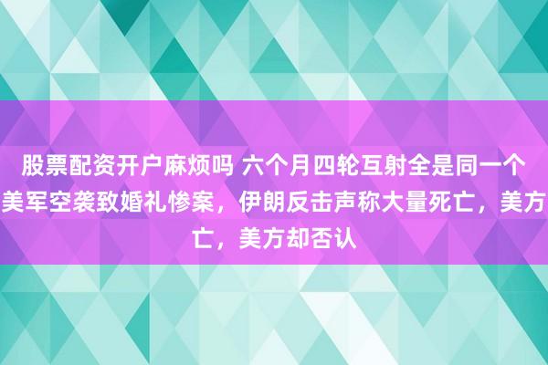 股票配资开户麻烦吗 六个月四轮互射全是同一个剧本！美军空袭致婚礼惨案，伊朗反击声称大量死亡，美方却否认