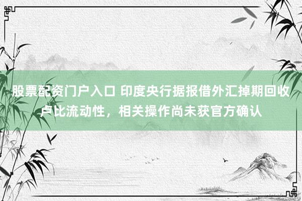 股票配资门户入口 印度央行据报借外汇掉期回收卢比流动性，相关操作尚未获官方确认