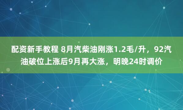 配资新手教程 8月汽柴油刚涨1.2毛/升，92汽油破位上涨后9月再大涨，明晚24时调价