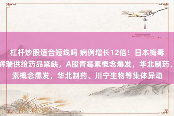 杠杆炒股适合短线吗 病例增长12倍！日本梅毒感染快速扩散，美国辉瑞供给药品紧缺，A股青霉素概念爆发，华北制药、川宁生物等集体异动
