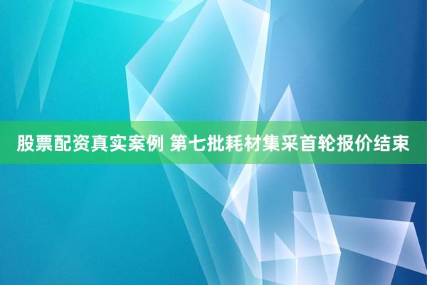 股票配资真实案例 第七批耗材集采首轮报价结束