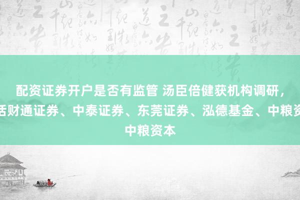 配资证券开户是否有监管 汤臣倍健获机构调研,包括财通证券、中泰证券、东莞证券、泓德基金、中粮资本