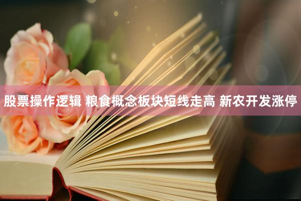 股票操作逻辑 粮食概念板块短线走高 新农开发涨停