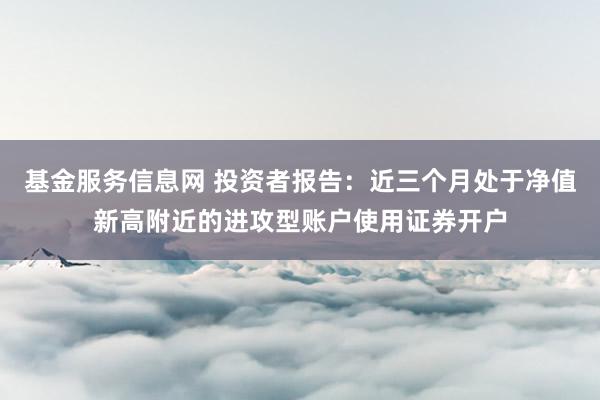 基金服务信息网 投资者报告：近三个月处于净值新高附近的进攻型账户使用证券开户