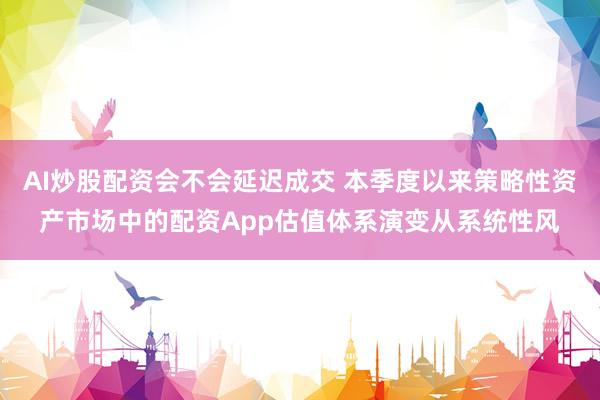 AI炒股配资会不会延迟成交 本季度以来策略性资产市场中的配资App估值体系演变从系统性风