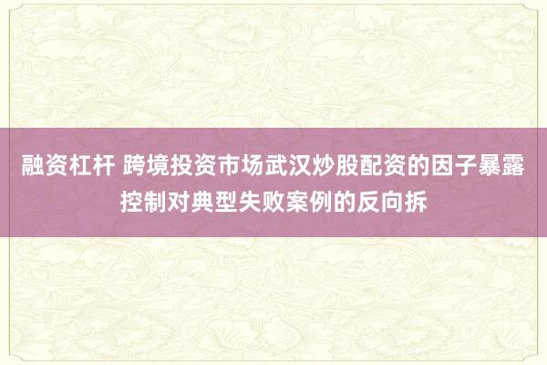 融资杠杆 跨境投资市场武汉炒股配资的因子暴露控制对典型失败案例的反向拆