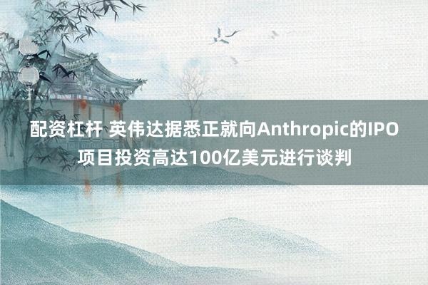 配资杠杆 英伟达据悉正就向Anthropic的IPO项目投资高达100亿美元进行谈判