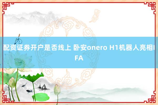 配资证券开户是否线上 卧安onero H1机器人亮相IFA