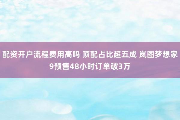 配资开户流程费用高吗 顶配占比超五成 岚图梦想家9预售48小时订单破3万