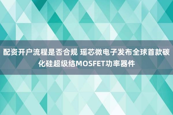 配资开户流程是否合规 瑶芯微电子发布全球首款碳化硅超级结MOSFET功率器件