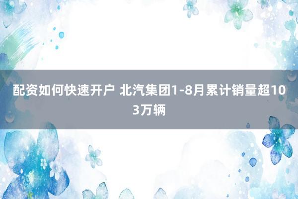 配资如何快速开户 北汽集团1-8月累计销量超103万辆