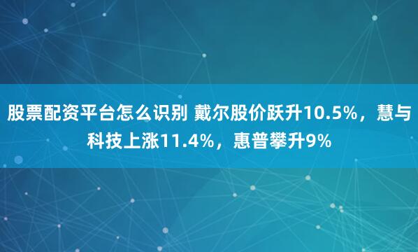 股票配资平台怎么识别 戴尔股价跃升10.5%，慧与科技上涨11.4%，惠普攀升9%