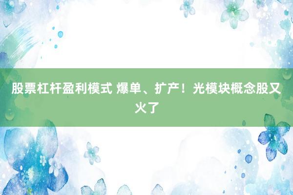股票杠杆盈利模式 爆单、扩产！光模块概念股又火了